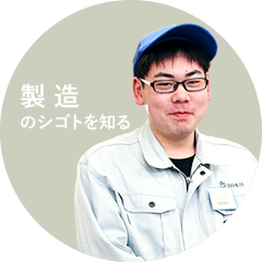 製 造のシゴトを知る 製 造のシゴトを知る